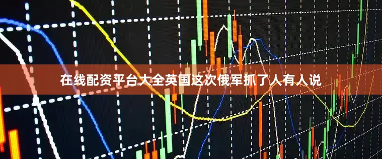 在线配资平台大全英国这次俄军抓了人有人说