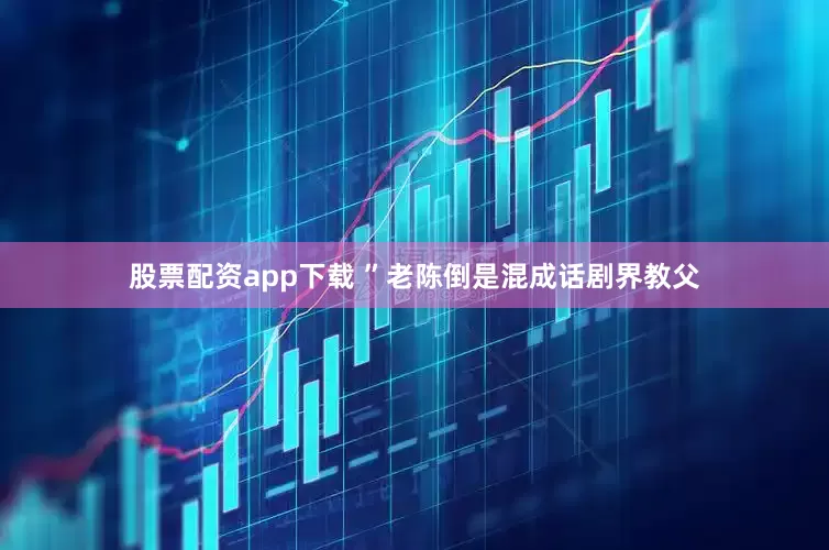 股票配资app下载 ”老陈倒是混成话剧界教父