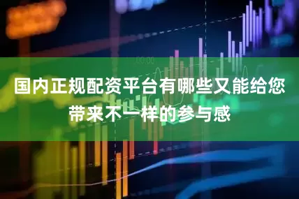国内正规配资平台有哪些又能给您带来不一样的参与感