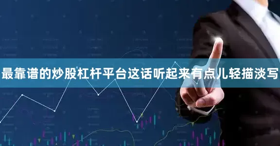 最靠谱的炒股杠杆平台这话听起来有点儿轻描淡写
