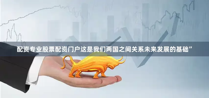 配资专业股票配资门户这是我们两国之间关系未来发展的基础”