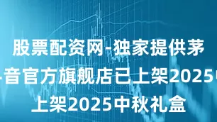 股票配资网-独家提供茅台文旅抖音官方旗舰店已上架2025中秋礼盒