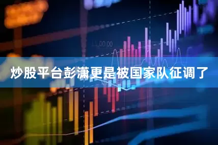 炒股平台彭潇更是被国家队征调了