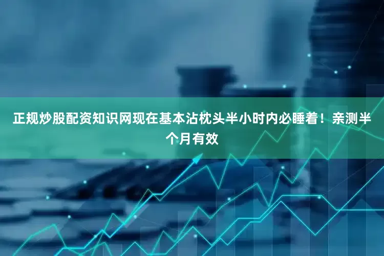 正规炒股配资知识网现在基本沾枕头半小时内必睡着！亲测半个月有效