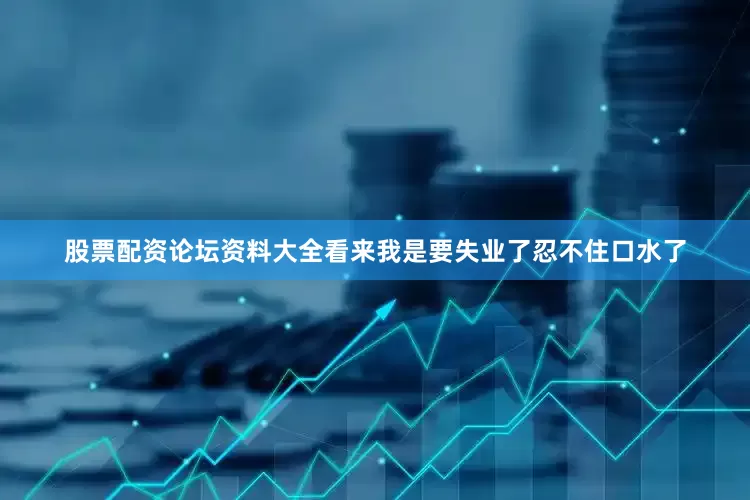 股票配资论坛资料大全看来我是要失业了忍不住口水了