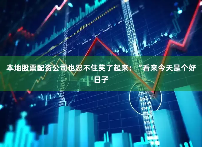 本地股票配资公司也忍不住笑了起来：“看来今天是个好日子