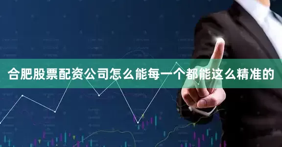 合肥股票配资公司怎么能每一个都能这么精准的