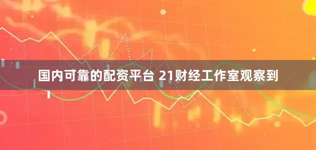 国内可靠的配资平台 21财经工作室观察到