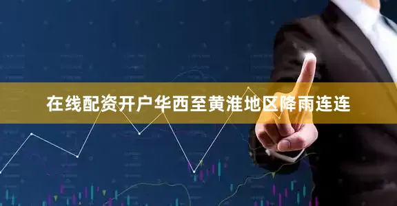 在线配资开户华西至黄淮地区降雨连连