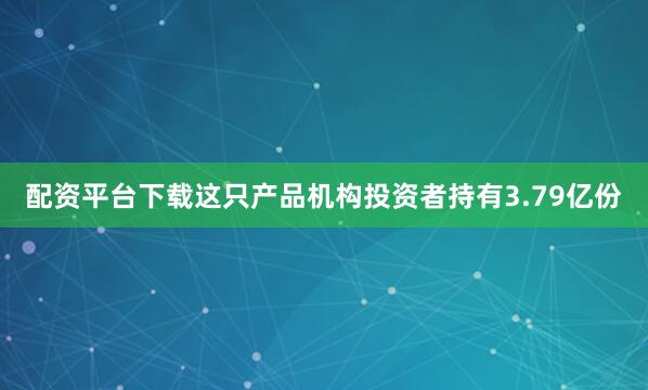 配资平台下载这只产品机构投资者持有3.79亿份