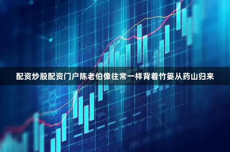 配资炒股配资门户陈老伯像往常一样背着竹篓从药山归来