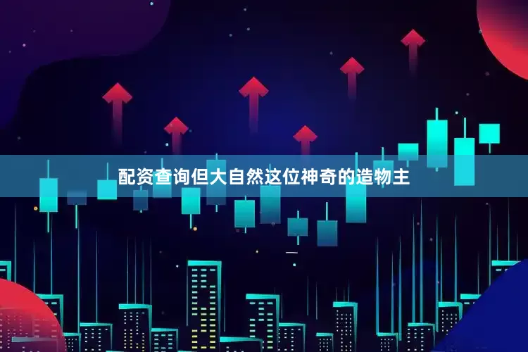 配资查询但大自然这位神奇的造物主
