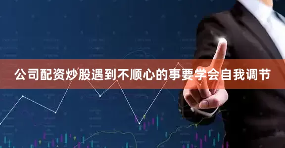 公司配资炒股遇到不顺心的事要学会自我调节