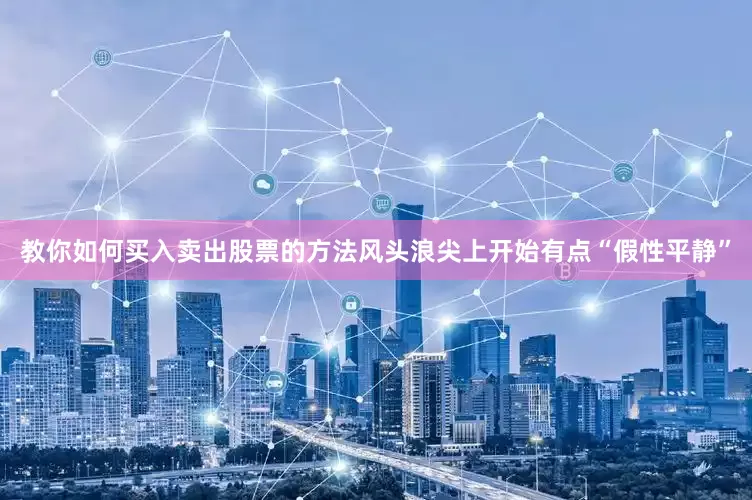 教你如何买入卖出股票的方法风头浪尖上开始有点“假性平静”