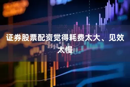 证券股票配资觉得耗费太大、见效太慢