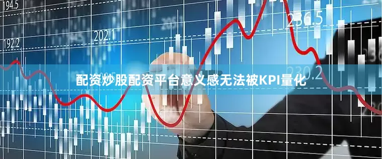 配资炒股配资平台意义感无法被KPI量化