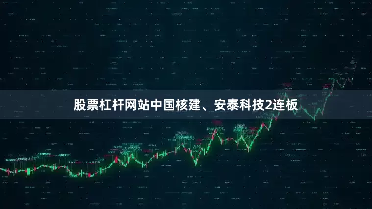 股票杠杆网站中国核建、安泰科技2连板