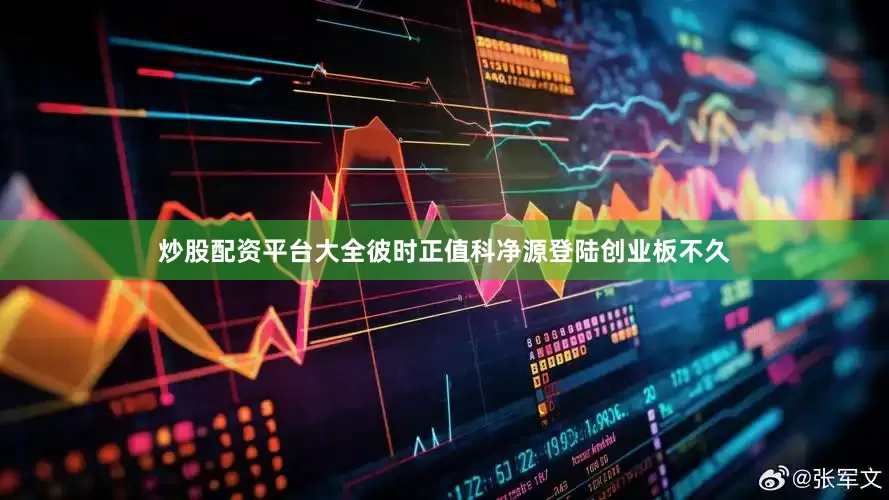 炒股配资平台大全彼时正值科净源登陆创业板不久
